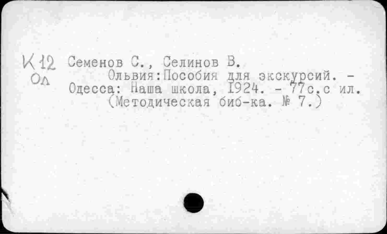 ﻿X 12. Семенов С., Оелинов В.
Ольвия : Пособия для экскурсий. -Одесса: Наша школа, 1924. - 77с. с ил.
(Методическая биб-ка. № 7.)